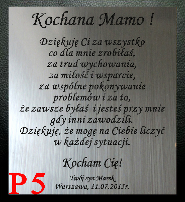 DEDYKACJA GRAWEROWANA ...Kochana Mamo !  
Dziękuję Ci za wszystko
co dla mnie zrobiłaś,
za trud wychowania, 
za miłość i wsparcie.... PRZYKŁADOWY GRAWER
