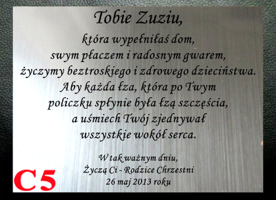 DEDYKACJA - GRAWER, ...Tobie Zuziu,
która wypełniłaś dom,
swym płaczem i radosnym gwarem,
życzymy beztroskiego i zdrowego dzieciństwa.
Aby każda łza, która po Twym 
policzku spłynie była łzą szczęścia,
a uśmiech Twój zjednywał 
wszystkie wokół....