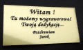 ORYGINALNA  TABLICZKA Z GRAWEREM
Wygrawerujemy twoją dedykacja  na ozdobnej złotej tabliczce.
Zamieścimy ją na tle obrazu lub na życzenie na odwrocie.
Optymalnie możemy zamieścić 20 słów (do uzgodnienia)
Rozmiar około 80mm x 60mm, 
OPCJA DODATKOWO PŁATNA
